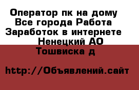 Оператор пк на дому - Все города Работа » Заработок в интернете   . Ненецкий АО,Тошвиска д.